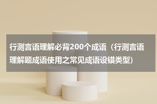 行测言语理解必背200个成语（行测言语理解题成语使用之常见成语设错类型）