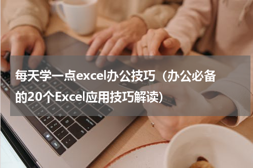 每天学一点excel办公技巧（办公必备的20个Excel应用技巧解读）