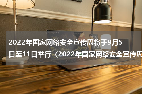 2022年国家网络安全宣传周将于9月5日至11日举行（2022年国家网络安全宣传周将于9月5日至11日举行）