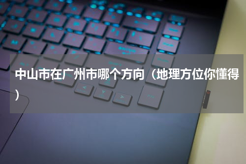 中山市在广州市哪个方向（地理方位你懂得）