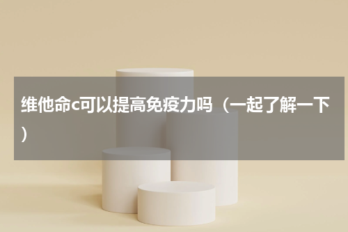 维他命c可以提高免疫力吗（一起了解一下）