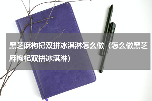 黑芝麻枸杞双拼冰淇淋怎么做（怎么做黑芝麻枸杞双拼冰淇淋）