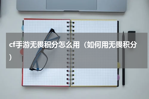 cf手游无畏积分怎么用（如何用无畏积分）