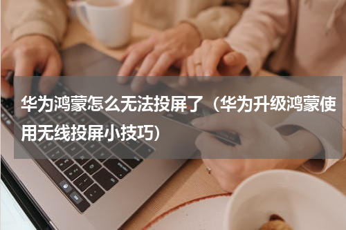 华为鸿蒙怎么无法投屏了（华为升级鸿蒙使用无线投屏小技巧）