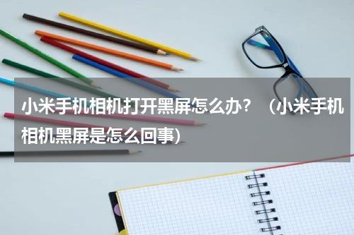 小米手机相机打开黑屏怎么办？（小米手机相机黑屏是怎么回事）