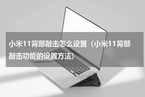小米11背部敲击怎么设置（小米11背部敲击功能的设置方法）