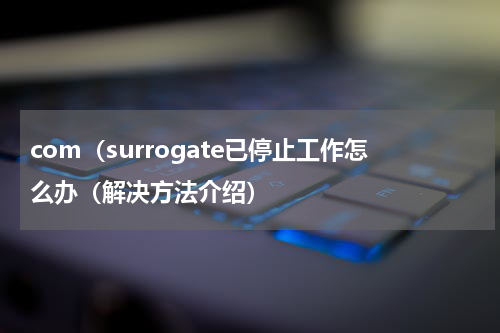 com（surrogate已停止工作怎么办（解决方法介绍）