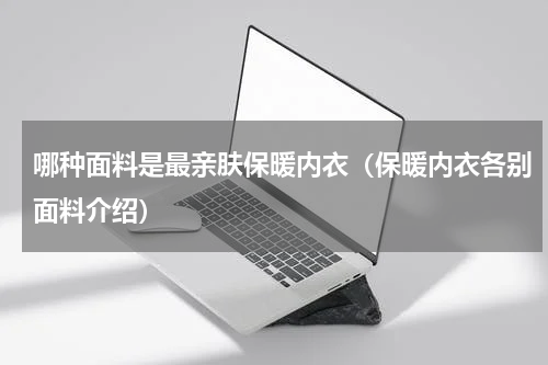 哪种面料是最亲肤保暖内衣（保暖内衣各别面料介绍）