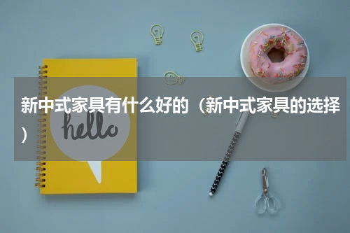 新中式家具有什么好的（新中式家具的选择）