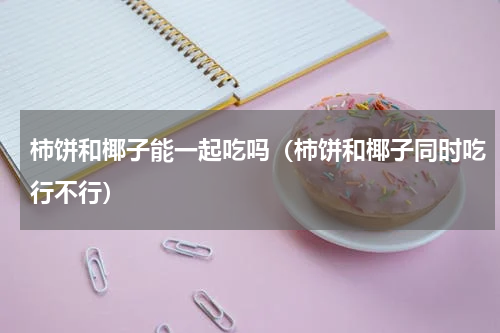 柿饼和椰子能一起吃吗（柿饼和椰子同时吃行不行）