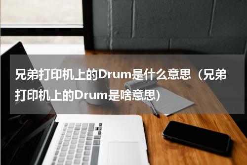 兄弟打印机上的Drum是什么意思（兄弟打印机上的Drum是啥意思）
