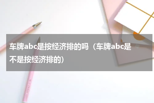 车牌abc是按经济排的吗（车牌abc是不是按经济排的）