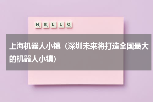 上海机器人小镇（深圳未来将打造全国最大的机器人小镇）