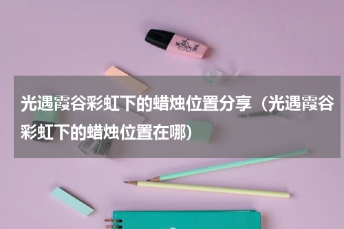 光遇霞谷彩虹下的蜡烛位置分享（光遇霞谷彩虹下的蜡烛位置在哪）