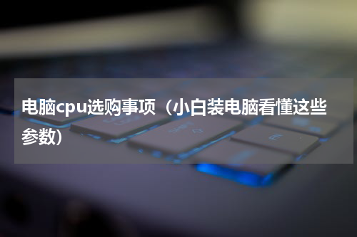 电脑cpu选购事项（小白装电脑看懂这些参数）