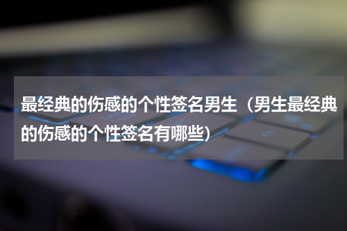 最经典的伤感的个性签名男生（男生最经典的伤感的个性签名有哪些）