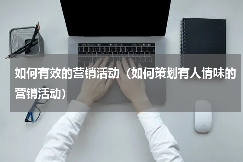 如何有效的营销活动（如何策划有人情味的营销活动）