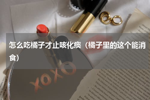 怎么吃橘子才止咳化痰（橘子里的这个能消食）
