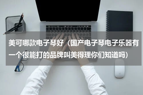 美可哪款电子琴好（国产电子琴电子乐器有一个很能打的品牌叫美得理你们知道吗）
