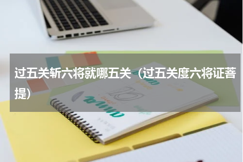 过五关斩六将就哪五关（过五关度六将证菩提）