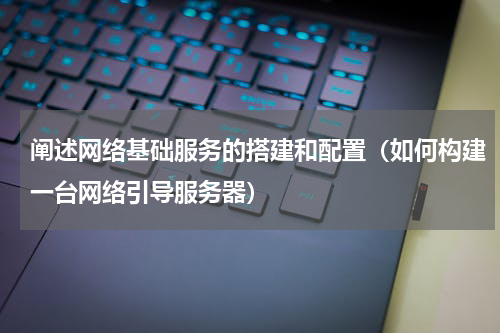 阐述网络基础服务的搭建和配置（如何构建一台网络引导服务器）