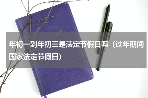 年初一到年初三是法定节假日吗（过年期间国家法定节假日）
