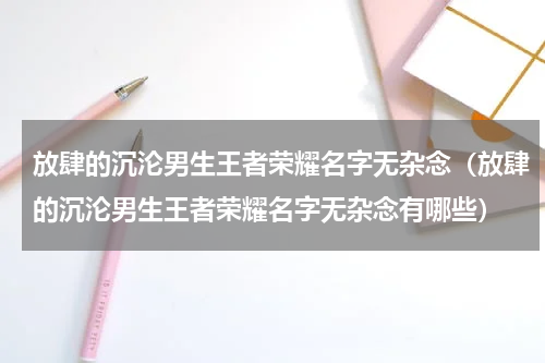 放肆的沉沦男生王者荣耀名字无杂念（放肆的沉沦男生王者荣耀名字无杂念有哪些）