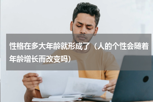 性格在多大年龄就形成了（人的个性会随着年龄增长而改变吗）