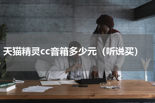 天猫精灵cc音箱多少元（听说买）