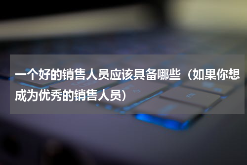 一个好的销售人员应该具备哪些（如果你想成为优秀的销售人员）