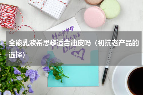 全能乳液希思黎适合油皮吗（初抗老产品的选择）