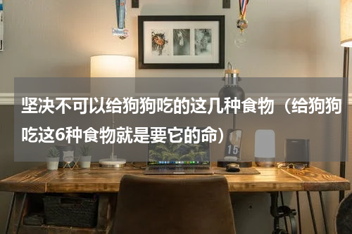 坚决不可以给狗狗吃的这几种食物（给狗狗吃这6种食物就是要它的命）