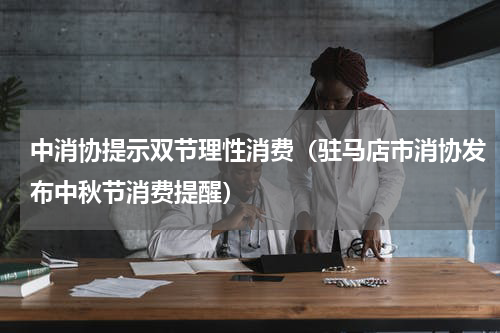 中消协提示双节理性消费（驻马店市消协发布中秋节消费提醒）