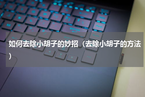 如何去除小胡子的妙招（去除小胡子的方法）