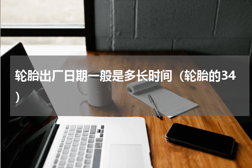 轮胎出厂日期一般是多长时间（轮胎的34）