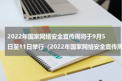 2022年国家网络安全宣传周将于9月5日至11日举行（2022年国家网络安全宣传周将于9月5日至11日举行）