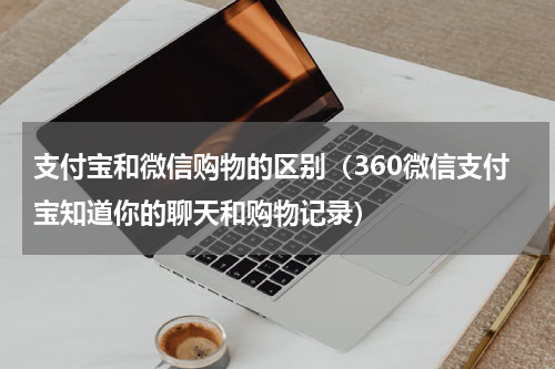 支付宝和微信购物的区别（360微信支付宝知道你的聊天和购物记录）