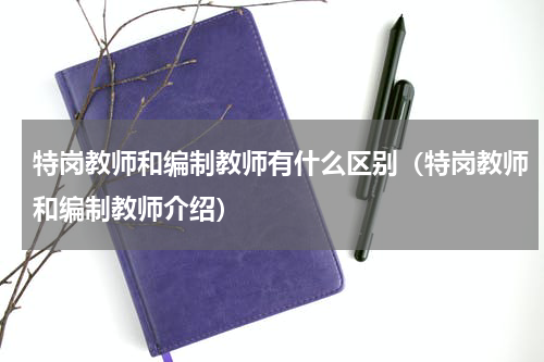 特岗教师和编制教师有什么区别（特岗教师和编制教师介绍）