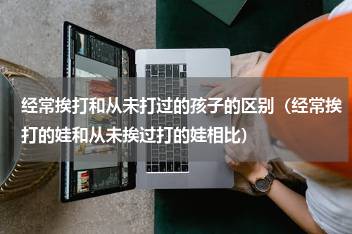 经常挨打和从未打过的孩子的区别（经常挨打的娃和从未挨过打的娃相比）