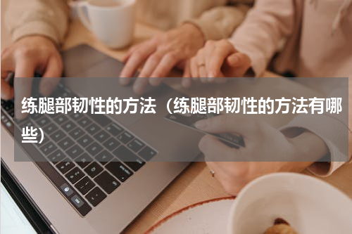练腿部韧性的方法（练腿部韧性的方法有哪些）
