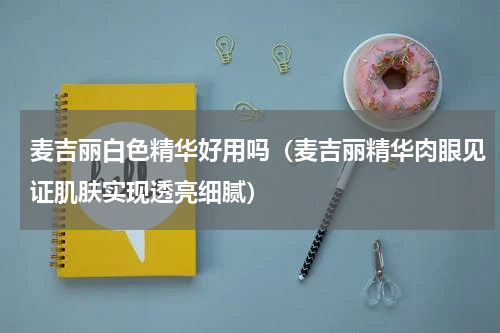 麦吉丽白色精华好用吗（麦吉丽精华肉眼见证肌肤实现透亮细腻）