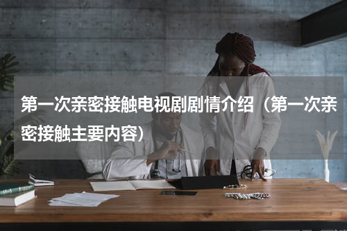 第一次亲密接触电视剧剧情介绍（第一次亲密接触主要内容）