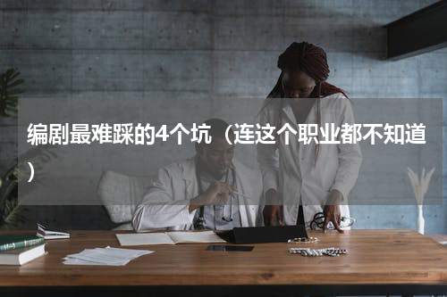 编剧最难踩的4个坑（连这个职业都不知道）