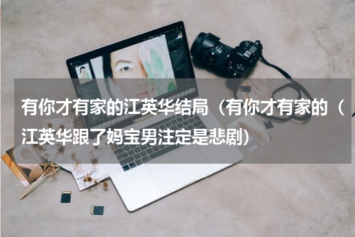 有你才有家的江英华结局（有你才有家的（江英华跟了妈宝男注定是悲剧）