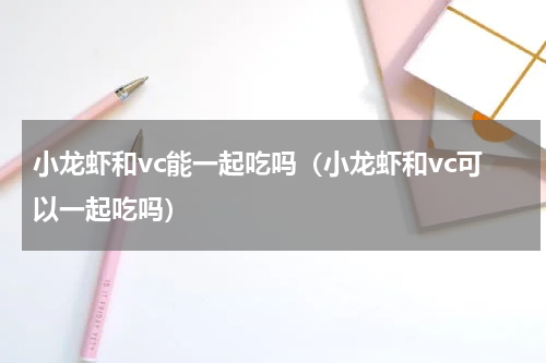 小龙虾和vc能一起吃吗（小龙虾和vc可以一起吃吗）