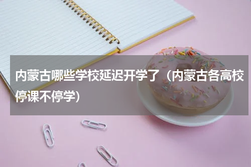内蒙古哪些学校延迟开学了（内蒙古各高校停课不停学）