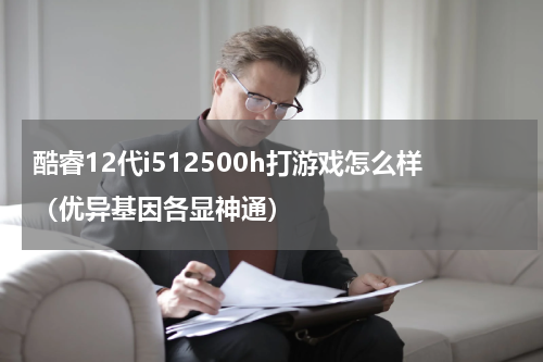 酷睿12代i512500h打游戏怎么样（优异基因各显神通）