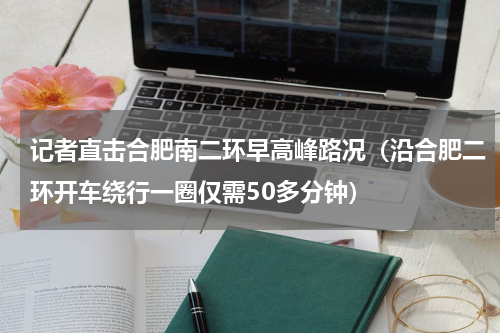 记者直击合肥南二环早高峰路况（沿合肥二环开车绕行一圈仅需50多分钟）