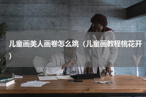 儿童画美人画卷怎么跳（儿童画教程桃花开）