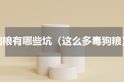 狗粮有哪些坑（这么多毒狗粮）